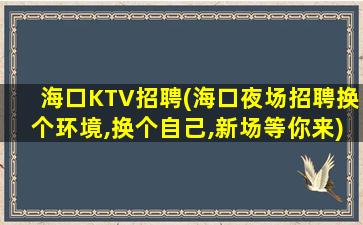 海口KTV招聘(海口夜场招聘换个环境,换个自己,新场等你来)